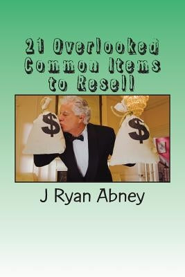 21 Overlooked Common Items to Resell: A Simple Guide to Make That Fast Money! by Abney, J. Ryan