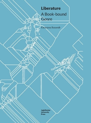 Liberature: A Book-Bound Genre by Bazarnik, Katarzyna