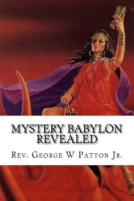 Mystery Babylon Revealed: Where is Mystery Babylon, Who is Behind it and How do we prepare? by Patton, George W., Jr.
