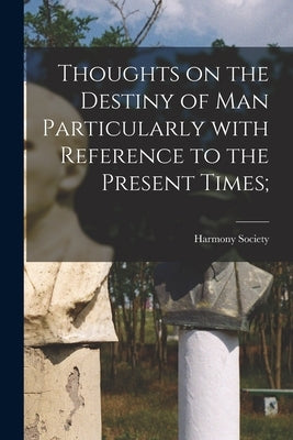 Thoughts on the Destiny of Man Particularly With Reference to the Present Times; by Harmony Society