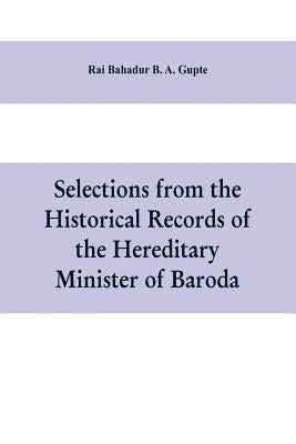Selections from the historical records of the hereditary minister of Baroda, consisting of letters from Bombay, Baroda, Poona and Satara governments by Bahadur B. a. Gupte, Rai