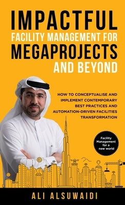 Impactful Facility Management For Megaprojects and Beyond: How to Conceptualise and Implement Contemporary Best Practices and Automation-Driven Facili by Alsuwaidi, Ali