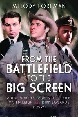 From the Battlefield to the Big Screen: Audie Murphy, Laurence Olivier, Vivien Leigh and Dirk Bogarde in Ww2 by Foreman, Melody