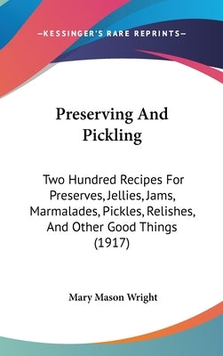 Preserving And Pickling: Two Hundred Recipes For Preserves, Jellies, Jams, Marmalades, Pickles, Relishes, And Other Good Things (1917) by Wright, Mary Mason