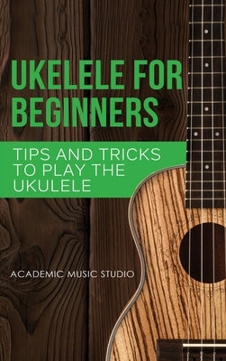 Ukulele for Beginners: Tips and Tricks to Play the Ukulele by Studio, Academic Music