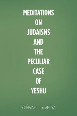 Meditations on Judaisms and the Peculiar Case of Yeshu by Ben Abuya, Yishmael