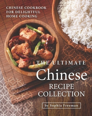 The Ultimate Chinese Recipe Collection: Chinese Cookbook for Delightful Home Cooking by Freeman, Sophia