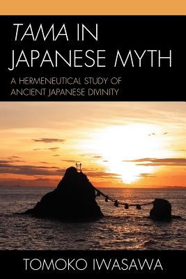 Tama in Japanese Myth: A Hermeneutical Study of Ancient Japanese Divinity by Iwasawa, Tomoko
