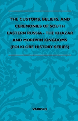 The Customs, Beliefs, and Ceremonies of South Eastern Russia - The Khazar and Mordvin Kingdoms (Folklore History Series) by Various Authors