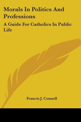 Morals In Politics And Professions: A Guide For Catholics In Public Life by Connell, Francis J.