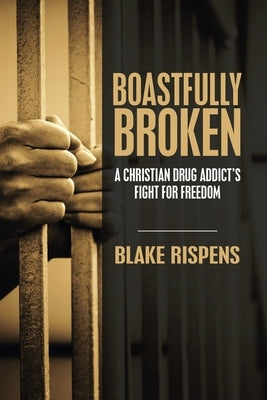 Boastfully Broken: A Christian Drug Addict's Fight for Freedom by Rispens, Blake