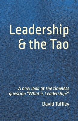 Leadership & the Tao: A new look at the timeless question "What is Leadership?" by Tuffley, David