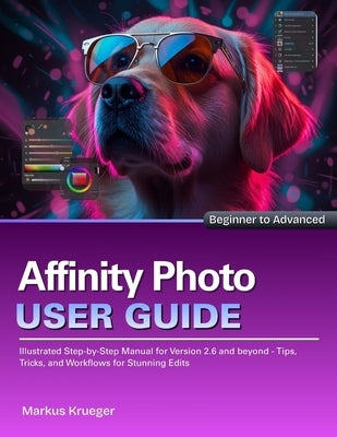 Affinity Photo User Guide: Illustrated Step-by-Step Manual for Version 2.6 and beyond - Tips, Tricks, and Workflows for Stunning Edits Beginner to Adv by Krueger, Markus
