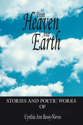 From Heaven And Earth: Stories And Poetic Works by Ressy-Nieves, Cynthia Ann