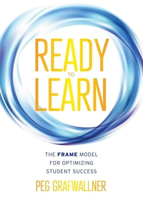 Ready to Learn: The Frame Model for Optimizing Student Success (a Results-Oriented Approach for Motivating Students to Learn and Achie by Grafwallner, Peg