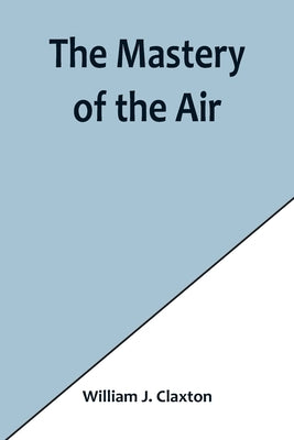 The Mastery of the Air by J. Claxton, William