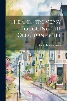 The Controversy Touching the Old Stone Mill by [Brooks, Charles Timothy] 1813-1883