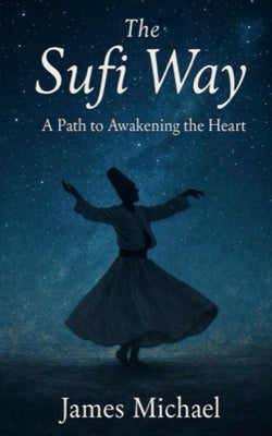 The Sufi Way: A Path to Awakening the Heart by Michael, James