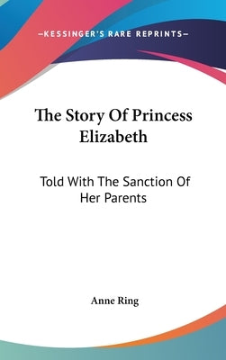 The Story Of Princess Elizabeth: Told With The Sanction Of Her Parents by Ring, Anne