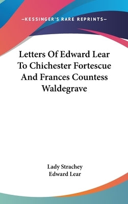Letters Of Edward Lear To Chichester Fortescue And Frances Countess Waldegrave by Strachey, Lady