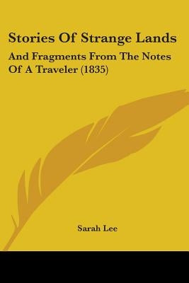 Stories Of Strange Lands: And Fragments From The Notes Of A Traveler (1835) by Lee, Sarah