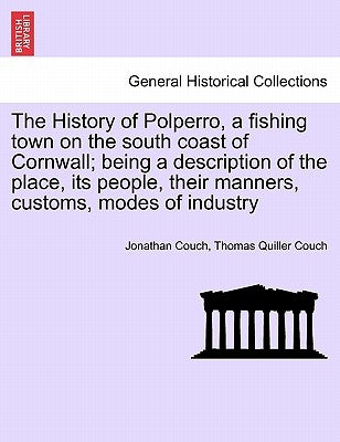 The History of Polperro, a Fishing Town on the South Coast of Cornwall; Being a Description of the Place, Its People, Their Manners, Customs, Modes of by Couch, Jonathan