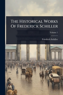 The Historical Works Of Frederick Schiller by Schiller, Friedrich