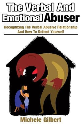 The Verbal And Emotional Abuser: Recognizing The Verbal Abusive Relationship And How To Defend Yourself by Gilbert, Michele