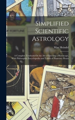Simplified Scientific Astrology: A Complete Textbook On the Art of Erecting a Horoscope, With Philosophic Encyclopedia and Tables of Planetary Hours by Heindel, Max
