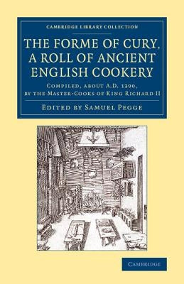 The Forme of Cury, a Roll of Ancient English Cookery: Compiled, about Ad 1390, by the Master-Cooks of King Richard II by Pegge, Samuel