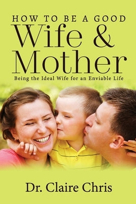 How to Be a Good Wife and Mother: Being the Ideal Wife for an Enviable Life by William, Joe