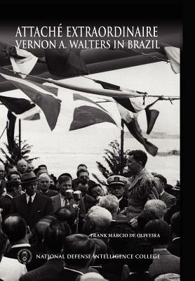 Attache Extraordinaire: Vernon A. Walters in Brazil by De Oliveira, Frank Marcio