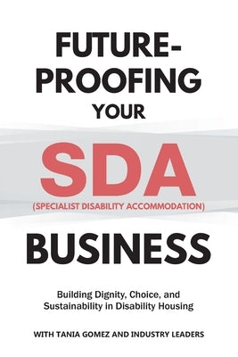 Future-Proofing your SDA (Specialist Disability Accommodation) Business: Building Dignity, Choice, and Sustainability in Disability Housing by Gomez, Tania