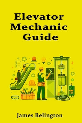 Elevator Mechanic Guide: How to Start in Elevators and Escalators by Relington, James