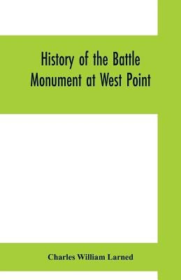 History of the Battle Monument at West Point: together with a list of the names of those inscribed upon and commemorated by it, and of the original su by William Larned, Charles