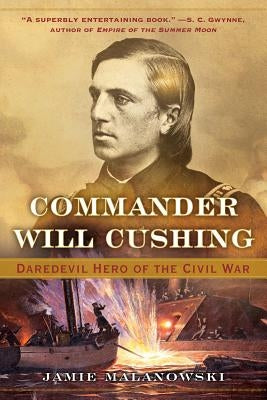 Commander Will Cushing: Daredevil Hero of the Civil War by Malanowski, Jamie