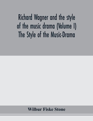 Richard Wagner and the style of the music drama (Volume I) The Style of the Music-Drama by Fiske Stone, Wilbur