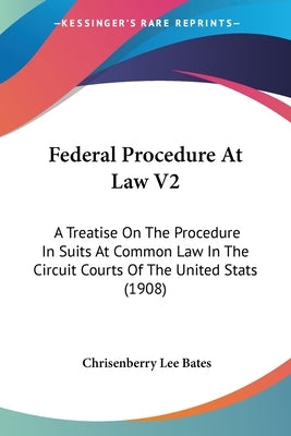 Federal Procedure At Law V2: A Treatise On The Procedure In Suits At Common Law In The Circuit Courts Of The United Stats (1908) by Bates, Chrisenberry Lee