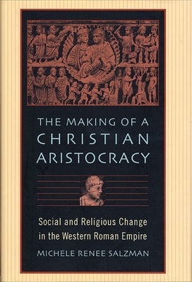 The Making of a Christian Aristocracy: Social and Religious Change in the Western Roman Empire by Salzman, Michele Renee