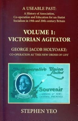 Victorian Agitator: George Jacob Holyoake (1817-1906): Co-operation as 'This New Order of Life.' by Yeo, Stephen