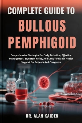 Complete Guide to Bullous Pemphigoid: Comprehensive Strategies For Early Detection, Effective Management, Symptom Relief, And Long-Term Skin Health Su by Kaiden, Alan
