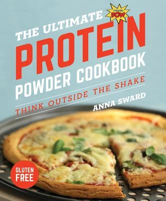The Ultimate Protein Powder Cookbook: Think Outside the Shake by Sward, Anna