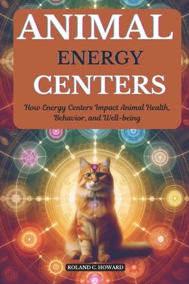 Animal Energy Centers: How Energy Centers Impact Animal Health, Behavior, and Well-being by Howard, Roland