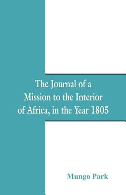 The Journal Of A Mission To The Interior Of Africa: In The Year 1805 by Park, Mungo