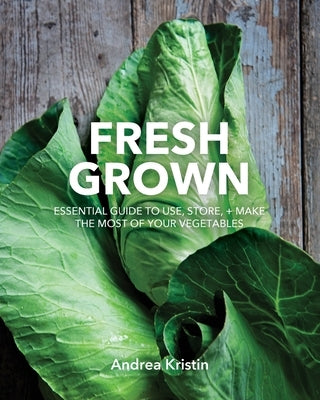 Fresh Grown: Essential Guide to Use, Store, and Make the Most of Your Vegetables by Kristin, Andrea