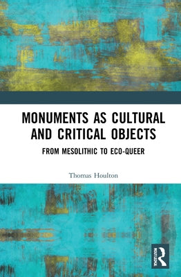 Monuments as Cultural and Critical Objects: From Mesolithic to Eco-Queer by Houlton, Thomas