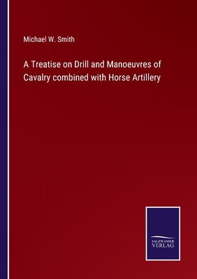 A Treatise on Drill and Manoeuvres of Cavalry combined with Horse Artillery by Smith, Michael W.