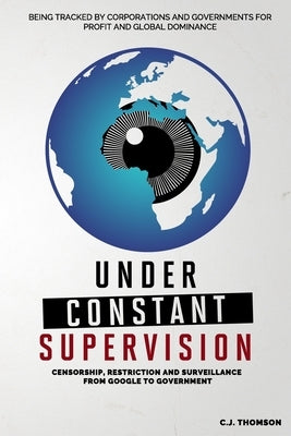 Under Constant Supervision: Censorship, Restriction and Surveillance from Google to Government by Thomson, C. J.