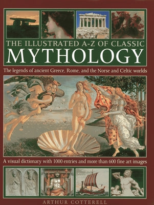 The Illustrated A-Z of Classic Mythology: The Legends of Ancient Greece, Rome and the Norse and Celtic Worlds by Cotterell, Arthur