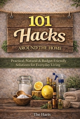 101 Hacks Around the Home: Practical, Natural, and Budget Friendly Solutions for Everyday Living by Hart, Mark And Jessica